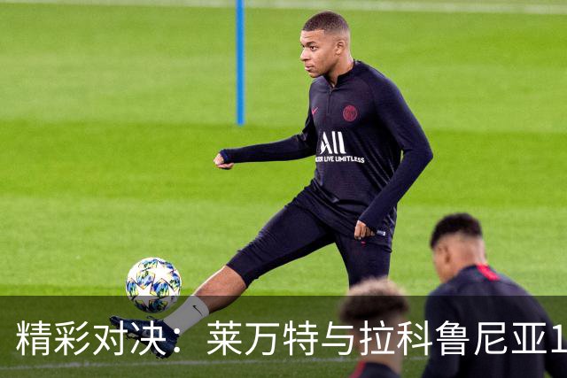 精彩对决：莱万特与拉科鲁尼亚1-1战平，扣人心弦的斗志与失误
